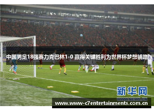 中国男足18强赛力克巴林1-0 赢得关键胜利为世界杯梦想铺路 中国男足18强赛力克巴林1-0 赢得关键胜利为世界杯梦想铺路