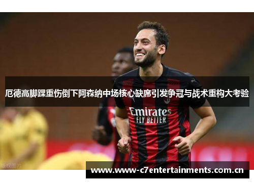 厄德高脚踝重伤倒下阿森纳中场核心缺席引发争冠与战术重构大考验 厄德高脚踝重伤倒下阿森纳中场核心缺席引发争冠与战术重构大考验
