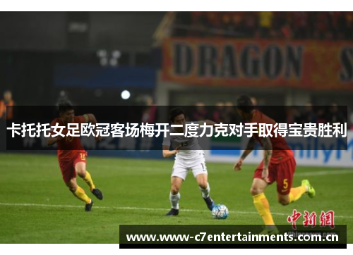 卡托托女足欧冠客场梅开二度力克对手取得宝贵胜利 卡托托女足欧冠客场梅开二度力克对手取得宝贵胜利
