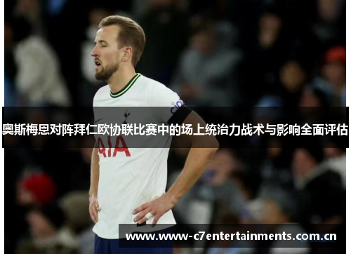 奥斯梅恩对阵拜仁欧协联比赛中的场上统治力战术与影响全面评估 奥斯梅恩对阵拜仁欧协联比赛中的场上统治力战术与影响全面评估