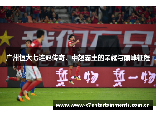 广州恒大七连冠传奇:中超霸主的荣耀与巅峰征程 广州恒大七连冠传奇:中超霸主的荣耀与巅峰征程