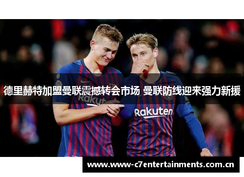 德里赫特加盟曼联震撼转会市场 曼联防线迎来强力新援 德里赫特加盟曼联震撼转会市场 曼联防线迎来强力新援
