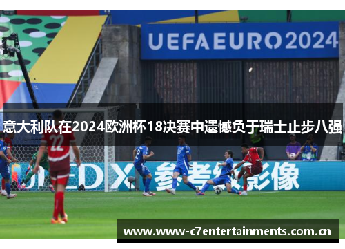 意大利队在2024欧洲杯18决赛中遗憾负于瑞士止步八强