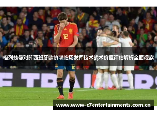 格列兹曼对阵西班牙欧协联临场发挥技术战术价值评估解析全面观察 格列兹曼对阵西班牙欧协联临场发挥技术战术价值评估解析全面观察