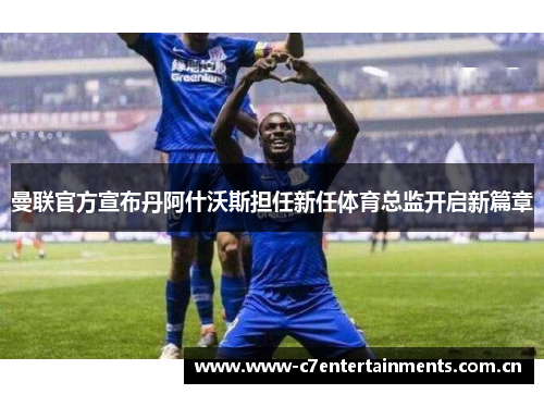曼联官方宣布丹阿什沃斯担任新任体育总监开启新篇章 曼联官方宣布丹阿什沃斯担任新任体育总监开启新篇章