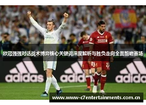 欧冠强强对话战术博弈核心关键词深度解析与胜负走向全面前瞻赛场 欧冠强强对话战术博弈核心关键词深度解析与胜负走向全面前瞻赛场